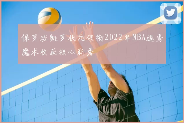 保罗班凯罗状元领衔2022年NBA选秀魔术收获核心新秀