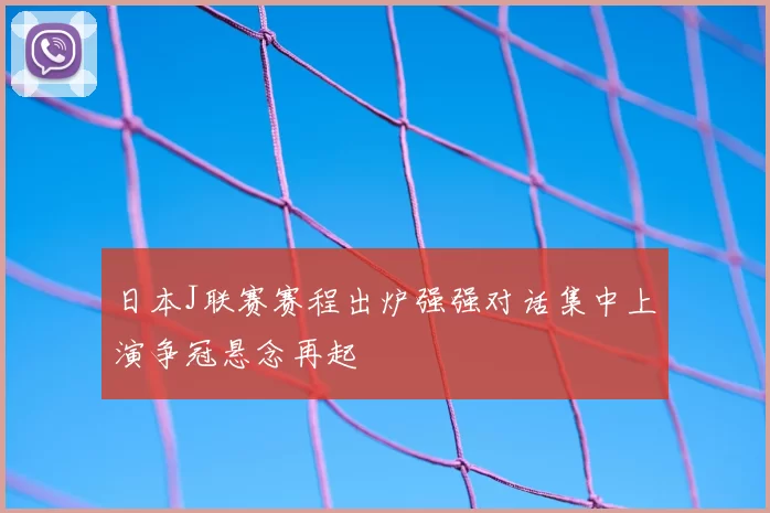 日本J联赛赛程出炉强强对话集中上演争冠悬念再起