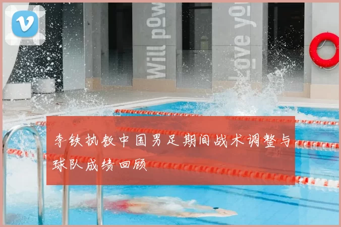 李铁执教中国男足期间战术调整与球队成绩回顾