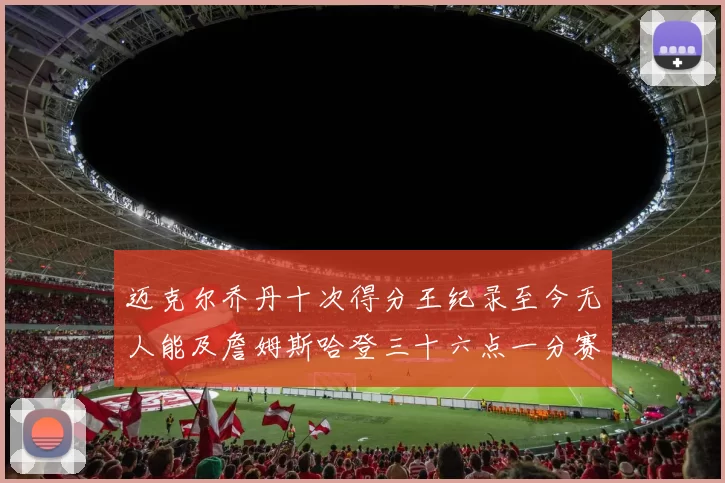 迈克尔乔丹十次得分王纪录至今无人能及詹姆斯哈登三十六点一分赛季封王